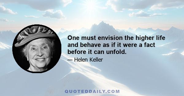 One must envision the higher life and behave as if it were a fact before it can unfold.