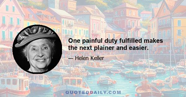 One painful duty fulfilled makes the next plainer and easier.