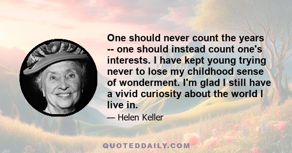 One should never count the years -- one should instead count one's interests. I have kept young trying never to lose my childhood sense of wonderment. I'm glad I still have a vivid curiosity about the world I live in.