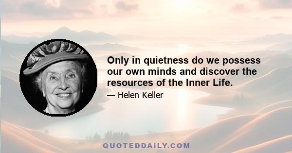 Only in quietness do we possess our own minds and discover the resources of the Inner Life.