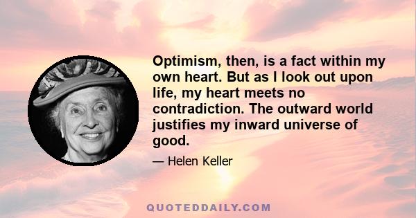 Optimism, then, is a fact within my own heart. But as I look out upon life, my heart meets no contradiction. The outward world justifies my inward universe of good.