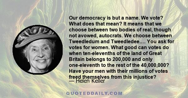 Our democracy is but a name. We vote? What does that mean? It means that we choose between two bodies of real, though not avowed, autocrats. We choose between Tweedledum and Tweedledee.