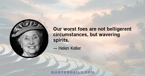 Our worst foes are not belligerent circumstances, but wavering spirits.