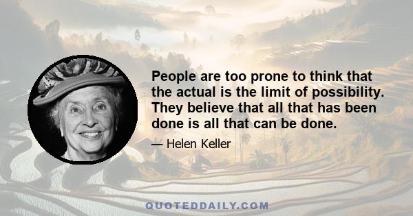 People are too prone to think that the actual is the limit of possibility. They believe that all that has been done is all that can be done.