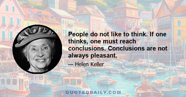 People do not like to think. If one thinks, one must reach conclusions. Conclusions are not always pleasant.