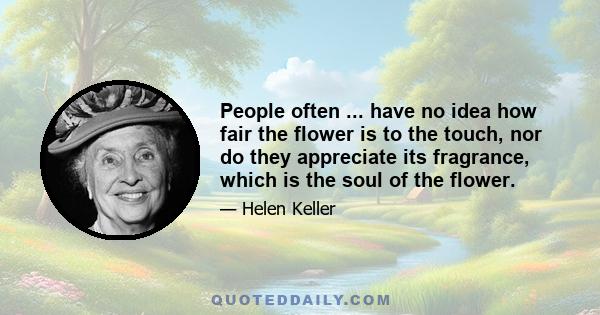 People often ... have no idea how fair the flower is to the touch, nor do they appreciate its fragrance, which is the soul of the flower.