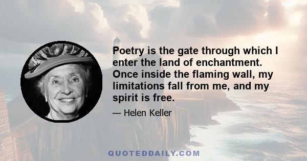 Poetry is the gate through which I enter the land of enchantment. Once inside the flaming wall, my limitations fall from me, and my spirit is free.