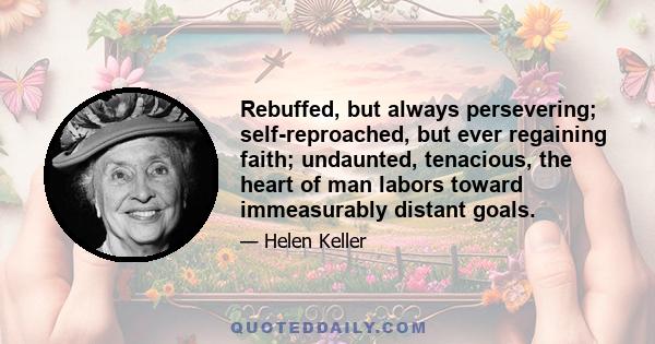 Rebuffed, but always persevering; self-reproached, but ever regaining faith; undaunted, tenacious, the heart of man labors toward immeasurably distant goals.