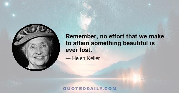 Remember, no effort that we make to attain something beautiful is ever lost.