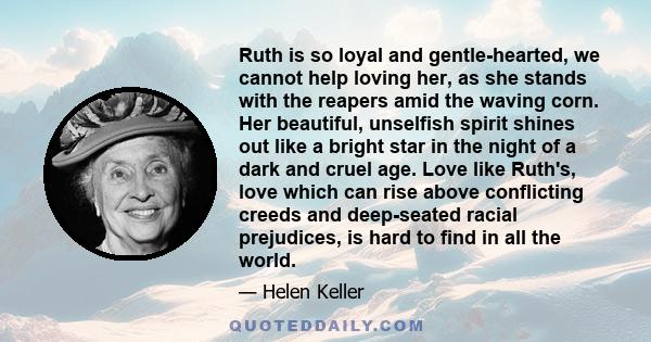 Ruth is so loyal and gentle-hearted, we cannot help loving her, as she stands with the reapers amid the waving corn. Her beautiful, unselfish spirit shines out like a bright star in the night of a dark and cruel age.