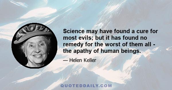 Science may have found a cure for most evils; but it has found no remedy for the worst of them all - the apathy of human beings.