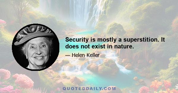 Security is mostly a superstition. It does not exist in nature.