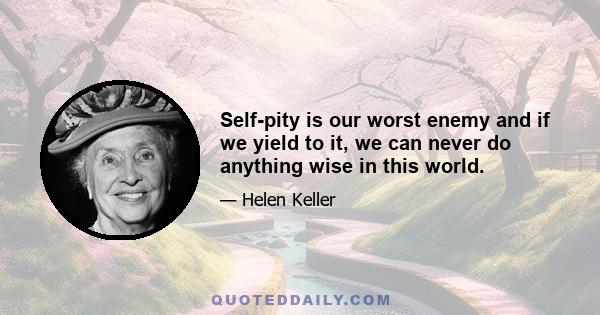 Self-pity is our worst enemy and if we yield to it, we can never do anything wise in this world.