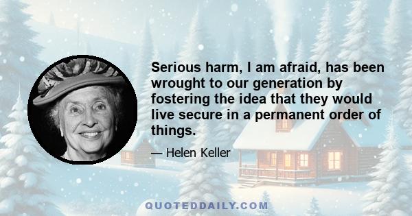 Serious harm, I am afraid, has been wrought to our generation by fostering the idea that they would live secure in a permanent order of things.