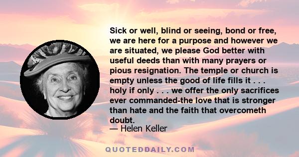 Sick or well, blind or seeing, bond or free, we are here for a purpose and however we are situated, we please God better with useful deeds than with many prayers or pious resignation. The temple or church is empty