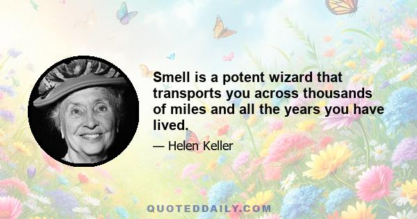 Smell is a potent wizard that transports you across thousands of miles and all the years you have lived.