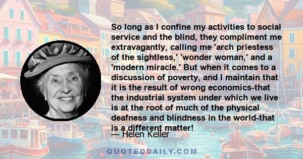 So long as I confine my activities to social service and the blind, they compliment me extravagantly, calling me 'arch priestess of the sightless,' 'wonder woman,' and a 'modern miracle.' But when it comes to a