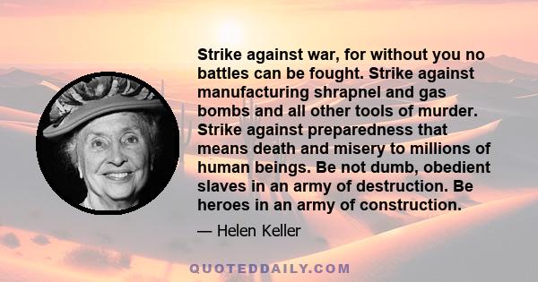 Strike against war, for without you no battles can be fought. Strike against manufacturing shrapnel and gas bombs and all other tools of murder. Strike against preparedness that means death and misery to millions of