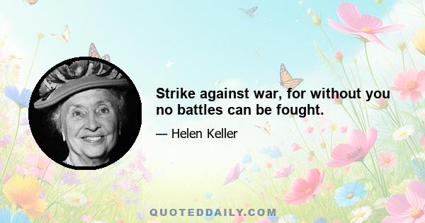 Strike against war, for without you no battles can be fought.