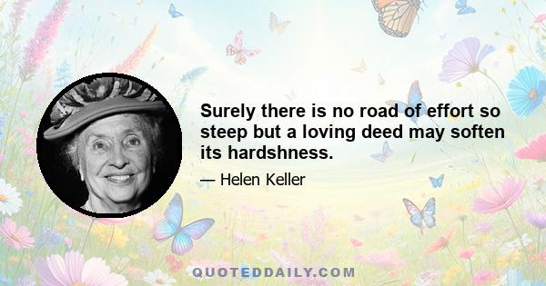 Surely there is no road of effort so steep but a loving deed may soften its hardshness.