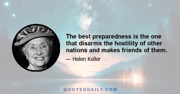 The best preparedness is the one that disarms the hostility of other nations and makes friends of them.