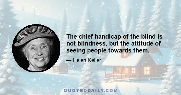 The chief handicap of the blind is not blindness, but the attitude of seeing people towards them.