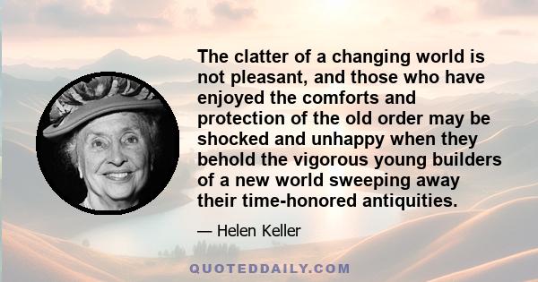 The clatter of a changing world is not pleasant, and those who have enjoyed the comforts and protection of the old order may be shocked and unhappy when they behold the vigorous young builders of a new world sweeping