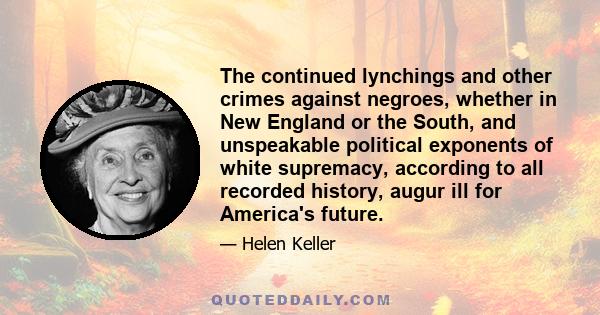 The continued lynchings and other crimes against negroes, whether in New England or the South, and unspeakable political exponents of white supremacy, according to all recorded history, augur ill for America's future.