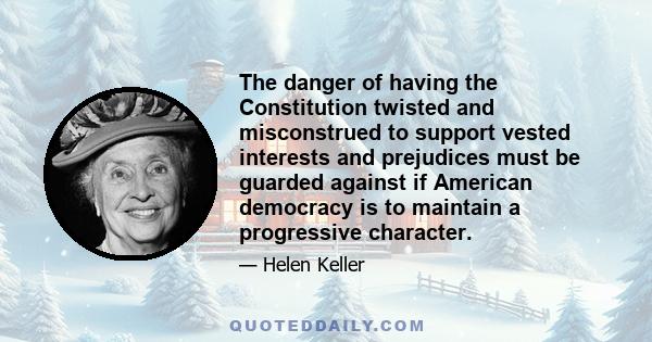 The danger of having the Constitution twisted and misconstrued to support vested interests and prejudices must be guarded against if American democracy is to maintain a progressive character.