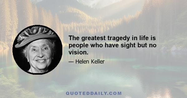 The greatest tragedy in life is people who have sight but no vision.