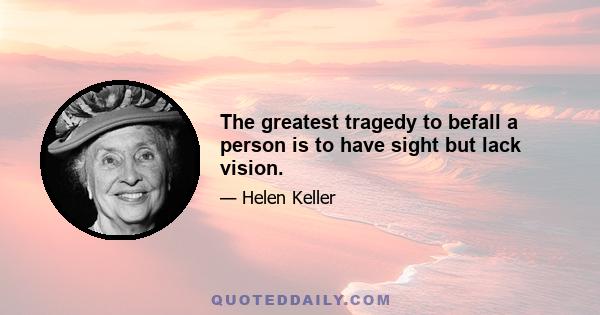 The greatest tragedy to befall a person is to have sight but lack vision.