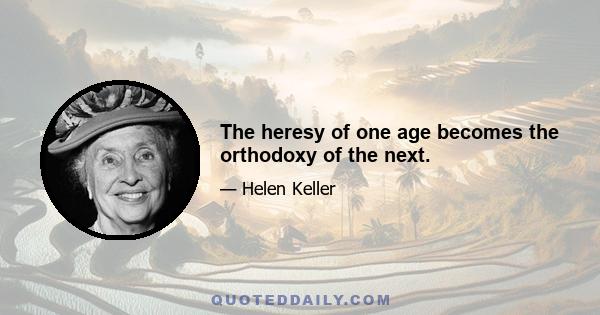 The heresy of one age becomes the orthodoxy of the next.