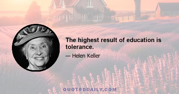 The highest result of education is tolerance.