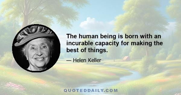 The human being is born with an incurable capacity for making the best of things.