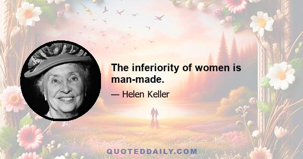 The inferiority of women is man-made.