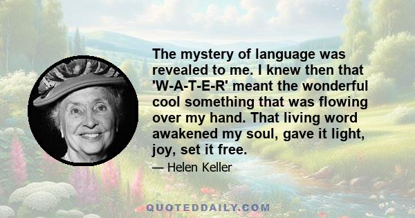 The mystery of language was revealed to me. I knew then that 'W-A-T-E-R' meant the wonderful cool something that was flowing over my hand. That living word awakened my soul, gave it light, joy, set it free.