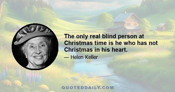 The only real blind person at Christmas time is he who has not Christmas in his heart.