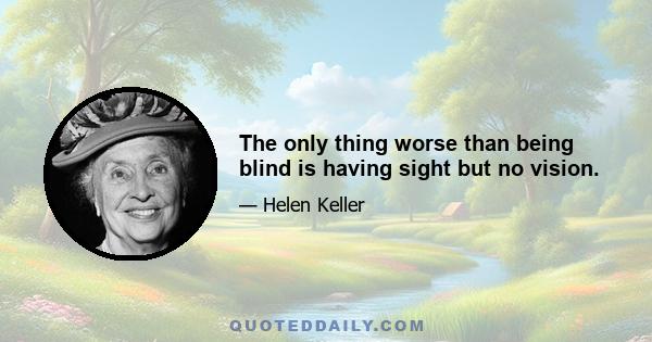 The only thing worse than being blind is having sight but no vision.