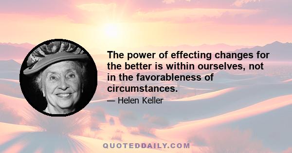 The power of effecting changes for the better is within ourselves, not in the favorableness of circumstances.