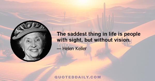 The saddest thing in life is people with sight, but without vision.