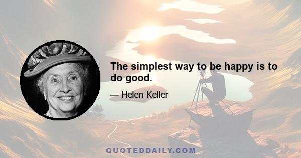 The simplest way to be happy is to do good.