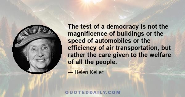 The test of a democracy is not the magnificence of buildings or the speed of automobiles or the efficiency of air transportation, but rather the care given to the welfare of all the people.