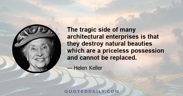 The tragic side of many architectural enterprises is that they destroy natural beauties which are a priceless possession and cannot be replaced.