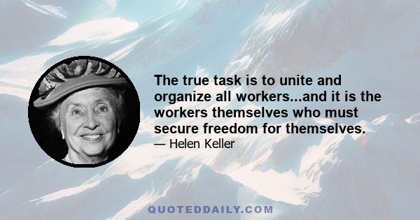 The true task is to unite and organize all workers...and it is the workers themselves who must secure freedom for themselves.