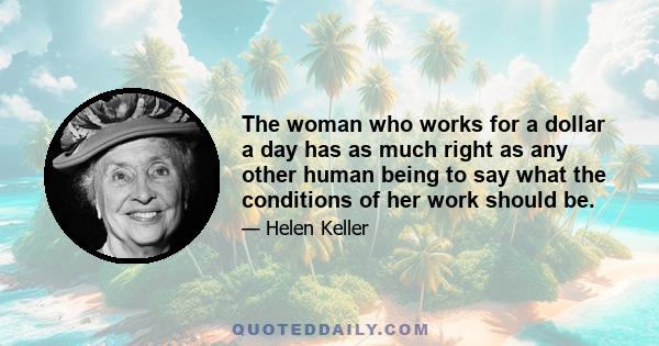 The woman who works for a dollar a day has as much right as any other human being to say what the conditions of her work should be.