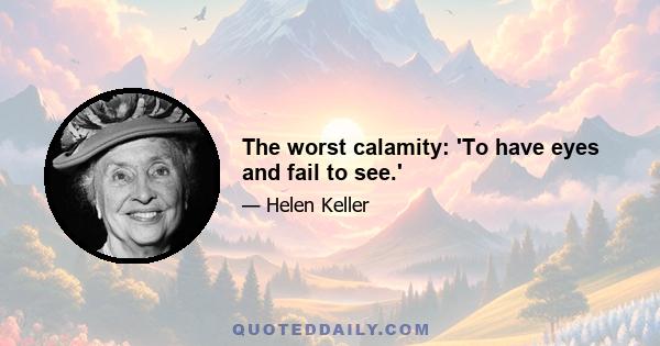 The worst calamity: 'To have eyes and fail to see.'