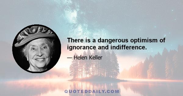 There is a dangerous optimism of ignorance and indifference.