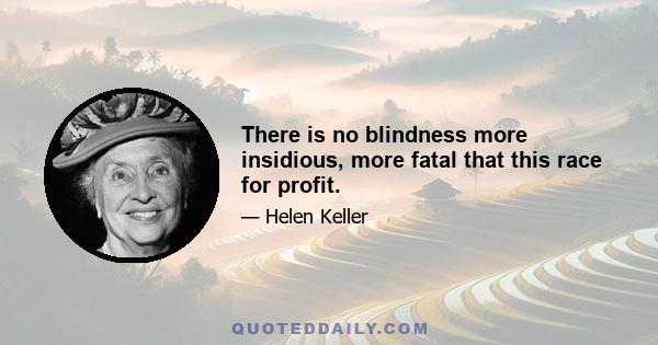 There is no blindness more insidious, more fatal that this race for profit.