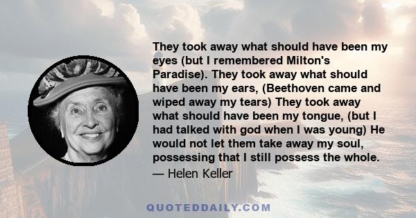 They took away what should have been my eyes (but I remembered Milton's Paradise). They took away what should have been my ears, (Beethoven came and wiped away my tears) They took away what should have been my tongue,