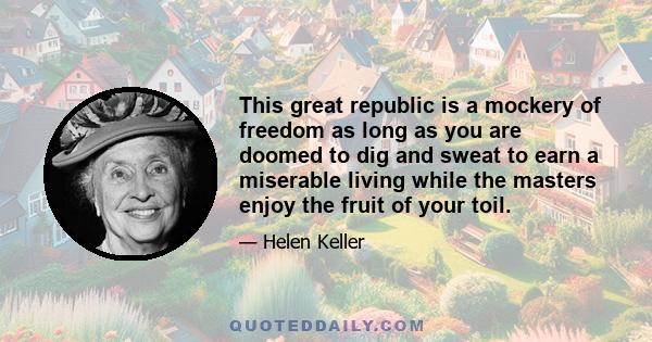 This great republic is a mockery of freedom as long as you are doomed to dig and sweat to earn a miserable living while the masters enjoy the fruit of your toil.